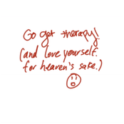 go get therapy! (and love yourself, for heaven's sake.)