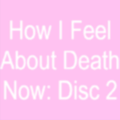How I Feel About Death Now: Disc 2