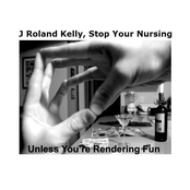 J Roland Kelly, Stop Your Nursing Unless You're Rendering Fun
