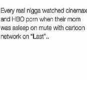 every real nigga watched cinemax and hbo porn when their mom was asleep on mute with cartoon network on "last"