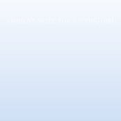 Ambient Music For A Young Girl