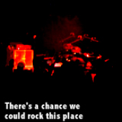 There's a chance we could rock this place