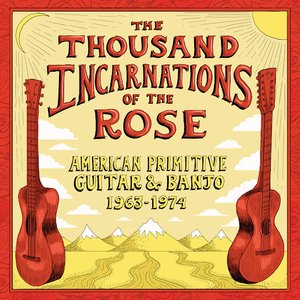 The Thousand Incarnations Of The Rose: American Primitive Guitar & Banjo (1963-1974)