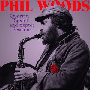 Phil Woods: Quartet, Sextet and Septet Sessions