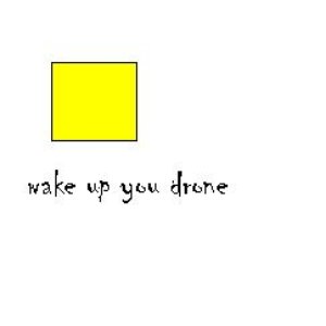 wake up you drone