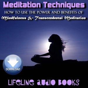 Meditation Techniques - How to Use The Power and Benefits of Mindfulness and Transcendental Meditation