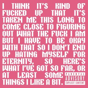 I THINK IT'S KIND OF FUCKED UP THAT IT'S TAKEN ME THIS LONG TO COME CLOSE TO FIGURING OUT WHAT THE FUCK I AM BUT I HAVE TO BE OKAY WITH THAT SO I DON'T END UP HATING MYSELF FOR ETERNITY, SO HERE'S WHAT I'VE GOT SO FAR, OR AT LEAST SOME THINGS I LIKE A BIT