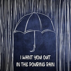 I Want You Out In The Pouring Rain