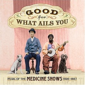 Good For What Ails You: Music Of The Medicine Shows 1926-1937