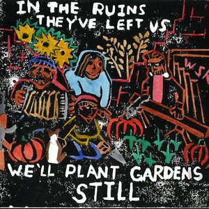 In the Ruins They've Left Us We'll Plant Gardens Still