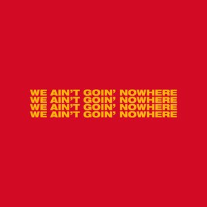 We Ain’t Goin’ Nowhere
