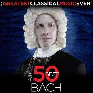 The Greatest Classical Music Ever! Air - 50 Best Bach