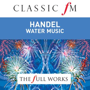 Handel: Water Music / Fireworks Music by Classic FM: The Full Works