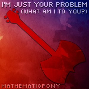 I'm Just Your Problem (What Am I To You?)