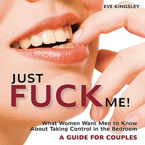 Just Fuck Me! - What Women Want Men to Know About Taking Control in the Bedroom (A Guide for Couples)