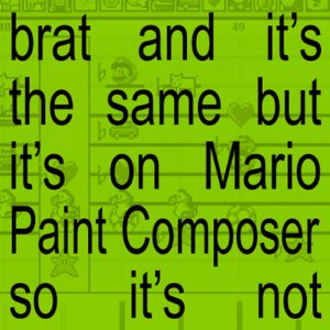 Brat and it's the same but it's made in the Mario Paint composer so it's not