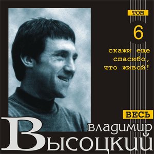 Скажи еще спасибо, что - живой! (Весь Высоцкий, том 6)