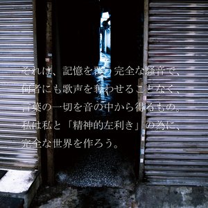 それは、記憶を覆う完全な騒音で、何者にも歌声を奪わせることなく、言葉の一切を音の中から得るもの。私は私と「精神的左利き」の為に、完全な世界を作ろう。