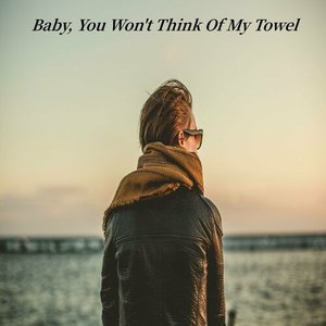 Baby, You Won't Think Of My Towel