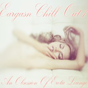 Eargasm Chill Out, Vol. 1 (An Obsession of Erotic Lounge)