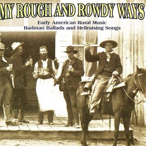 My Rough And Rowdy Ways: Early American Rural Music. Badman Ballads and Hellraising Songs, Vol. 1