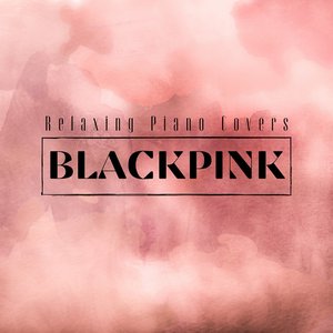 BLACKPINK: Relaxing Piano Covers