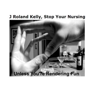 J Roland Kelly, Stop Your Nursing Unless You're Rendering Fun