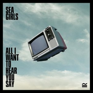 All I Want To Hear You Say — Sea Girls | Last.fm