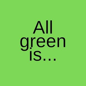 All green is...