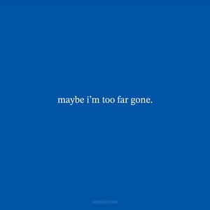 maybe i'm too far gone.