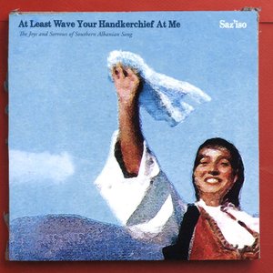 At Least Wave Your Handkerchief At Me (The Joys and Sorrows of Southern Albanian Song)