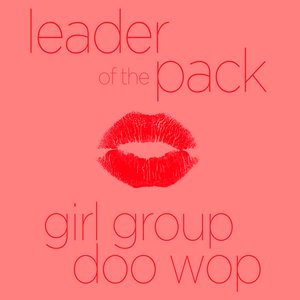Leader of the Pack - Classic Girl Group Doo Wop: It's My Party, My Boyfriend's Back, It's in His Kiss, And More!