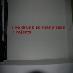 i've drunk so many teas / rejects