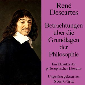 René Descartes: Betrachtungen über die Grundlagen der Philosophie (Ein Klassiker der philosophischen Literatur. Ungekürzt gelesen)