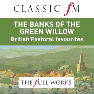 The Banks of the Green Willow: British Pastoral Favourites (Classic FM: The Full Works)