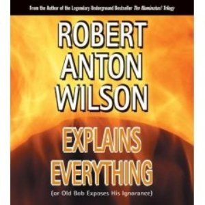 Robert Anton Wilson Explains Everything (or Old Bob Exposes His Ignorance)