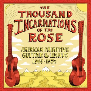 The Thousand Incarnations Of The Rose: American Primitive Guitar & Banjo (1963-1974)