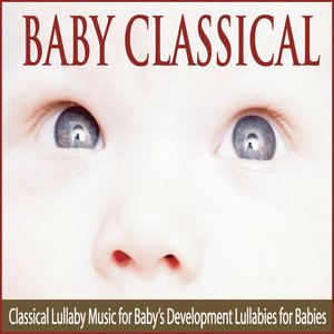 Baby Classical: Classical Lullaby Music for Baby’s Development Lullabies for Babies