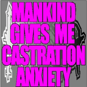 Mankind Gives Me Castration Anxiety
