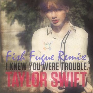 Taylor Swift – I Knew You Were Trouble(Fish Fugue Remix)