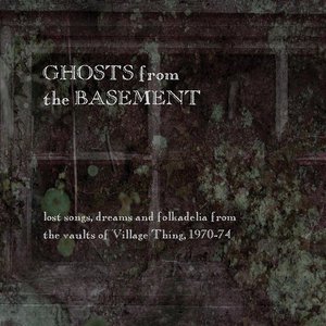 Ghosts from the Basement: Lost Songs, Dreams and Folkadelia from the Vaults of Village Thing, 1970-74