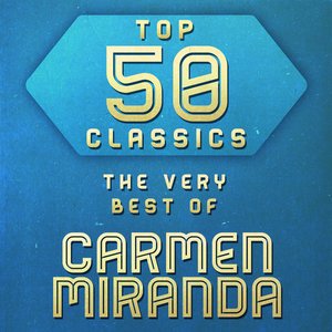 Top 50 Classics - The Very Best of Carmen Miranda