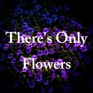 There's Only Flowers