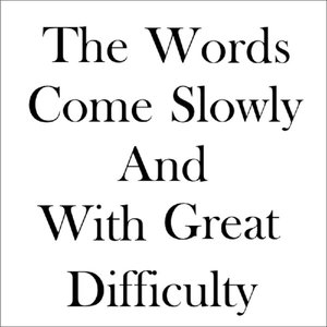 The Words Come Slowly and with Great Difficulty