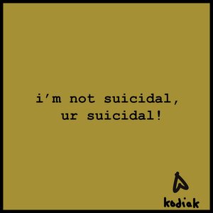 i'm not suicidal, ur suicidal!