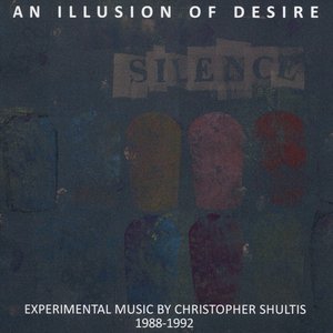 An Illusion of Desire: Experimental Music by Christopher Shultis 1988-1992