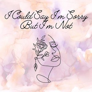 I Could Say I'm Sorry But I'm Not
