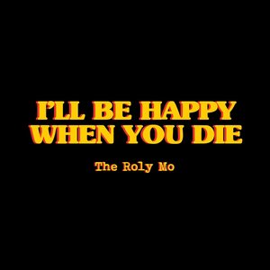 I'll Be Happy When You Die