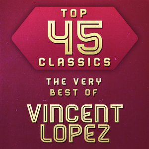 Top 45 Classics - The Very Best of Vincent Lopez