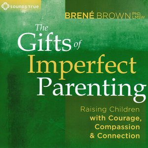 The Gifts of Imperfect Parenting: Raising Children with Courage, Compassion & Connection